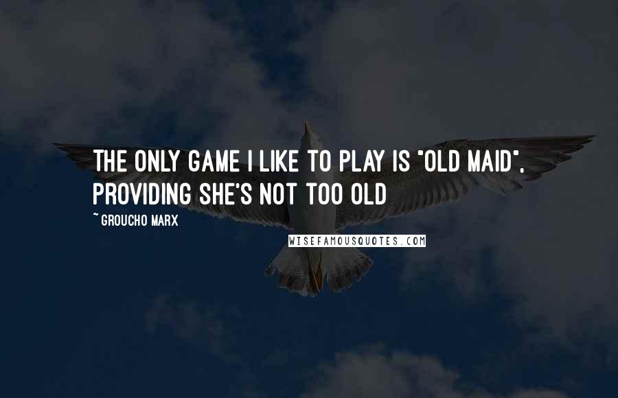 Groucho Marx Quotes: The only game I like to play is "Old Maid", providing she's not too old