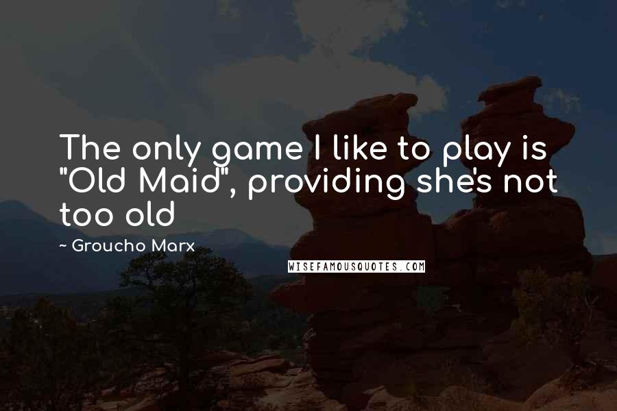 Groucho Marx Quotes: The only game I like to play is "Old Maid", providing she's not too old