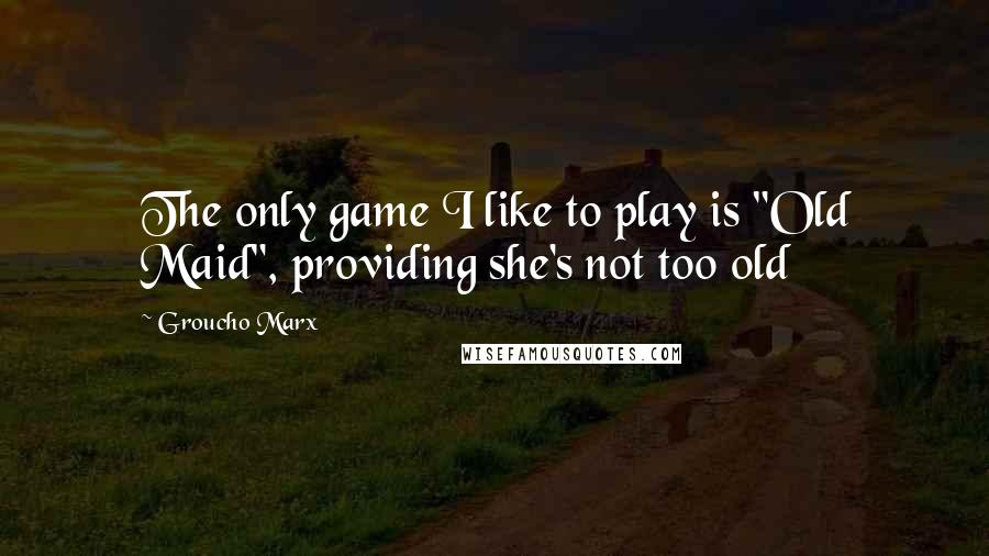 Groucho Marx Quotes: The only game I like to play is "Old Maid", providing she's not too old