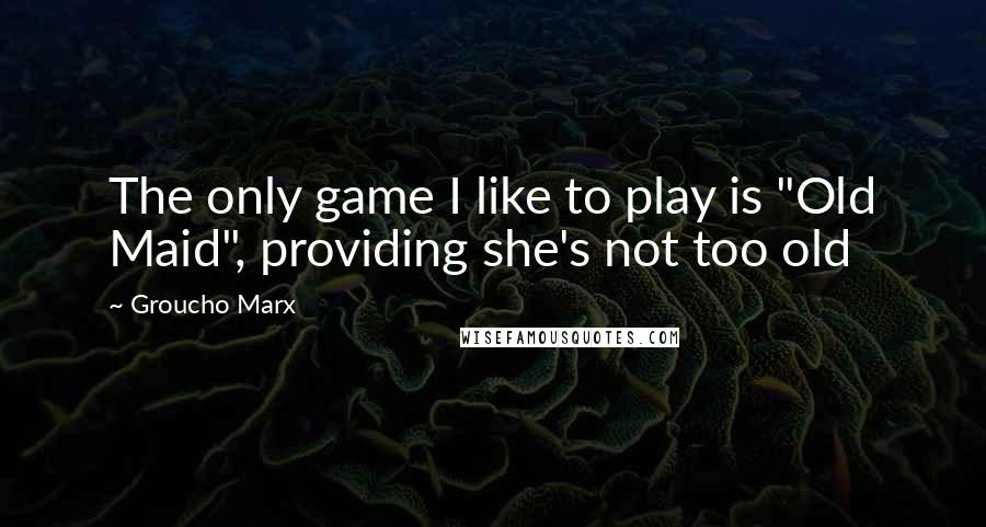 Groucho Marx Quotes: The only game I like to play is "Old Maid", providing she's not too old