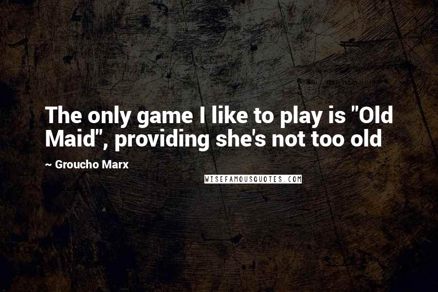 Groucho Marx Quotes: The only game I like to play is "Old Maid", providing she's not too old