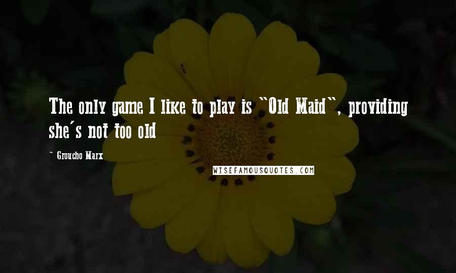 Groucho Marx Quotes: The only game I like to play is "Old Maid", providing she's not too old