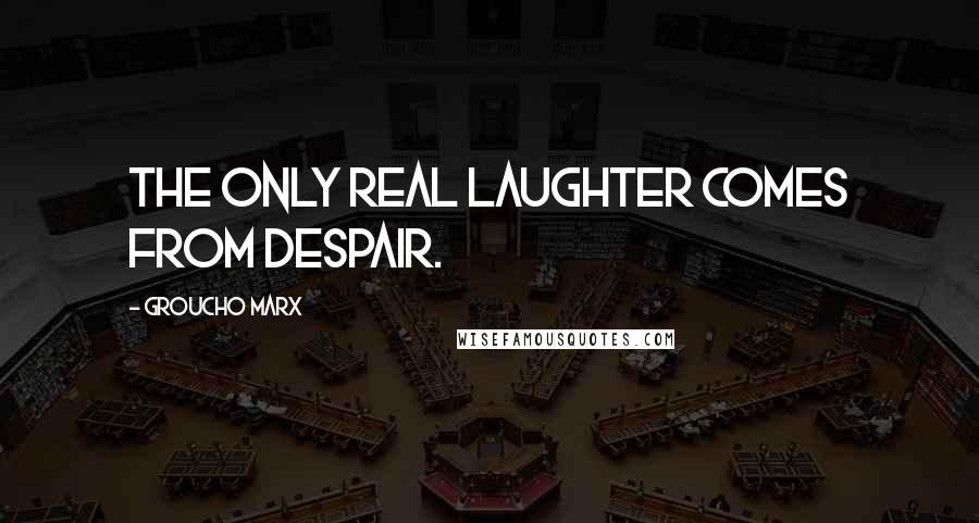 Groucho Marx Quotes: The only real laughter comes from despair.