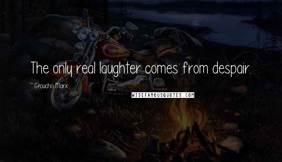 Groucho Marx Quotes: The only real laughter comes from despair.