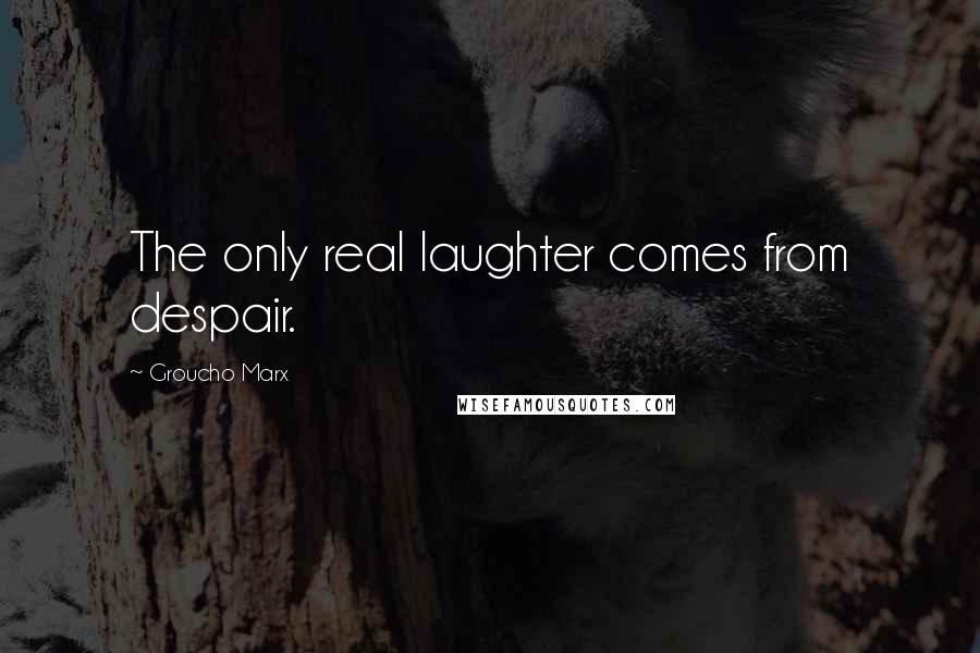 Groucho Marx Quotes: The only real laughter comes from despair.