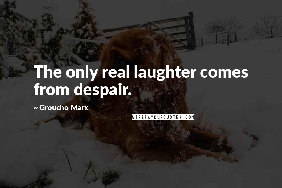 Groucho Marx Quotes: The only real laughter comes from despair.