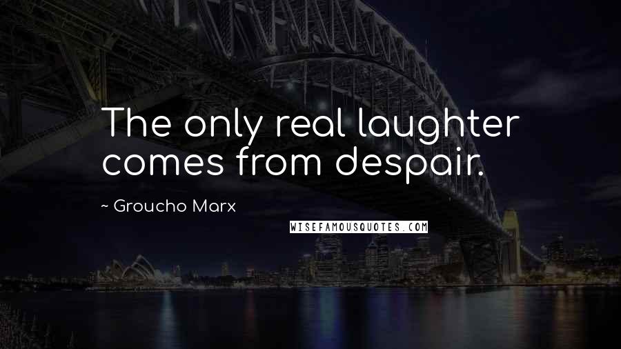 Groucho Marx Quotes: The only real laughter comes from despair.