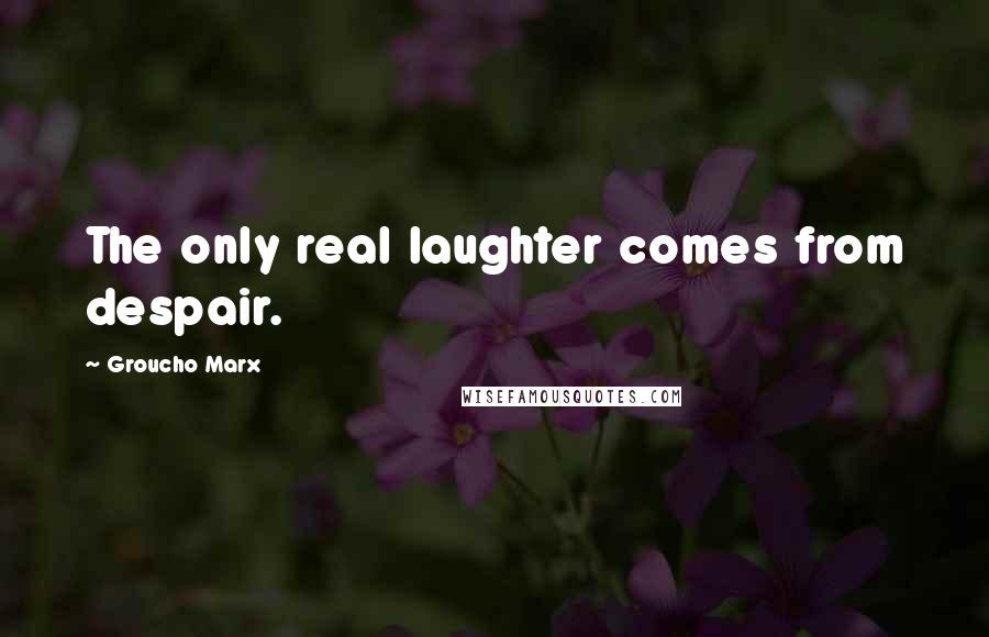 Groucho Marx Quotes: The only real laughter comes from despair.