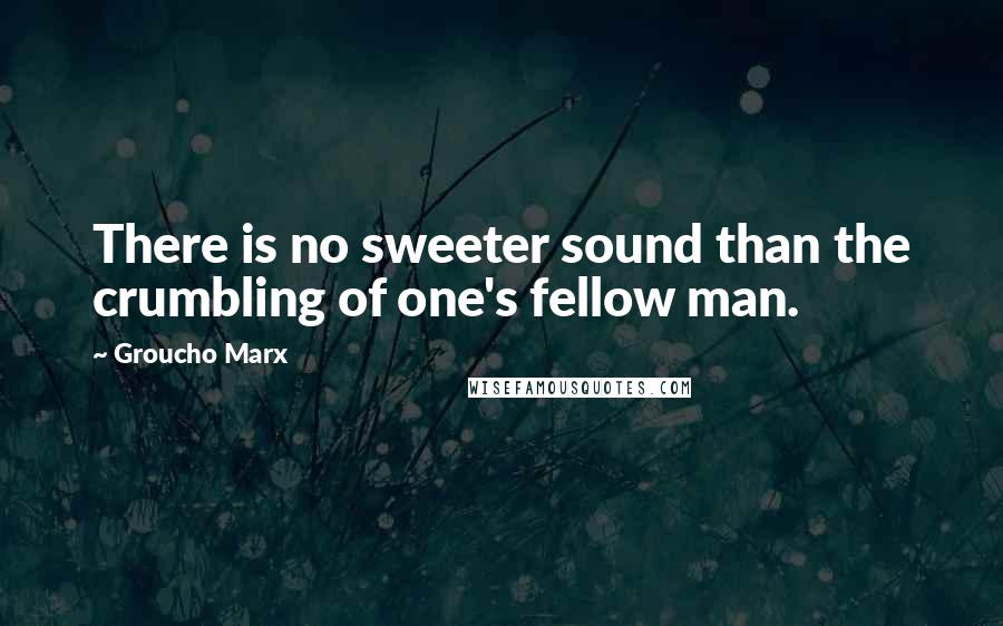 Groucho Marx Quotes: There is no sweeter sound than the crumbling of one's fellow man.