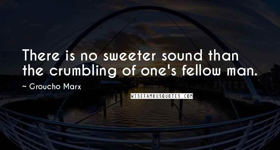 Groucho Marx Quotes: There is no sweeter sound than the crumbling of one's fellow man.