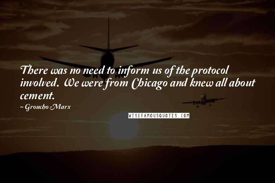 Groucho Marx Quotes: There was no need to inform us of the protocol involved. We were from Chicago and knew all about cement.