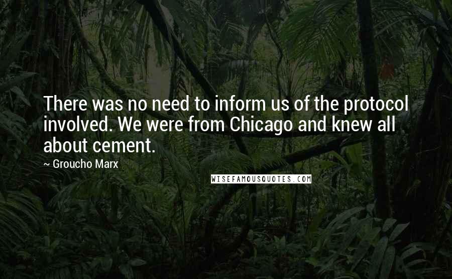 Groucho Marx Quotes: There was no need to inform us of the protocol involved. We were from Chicago and knew all about cement.