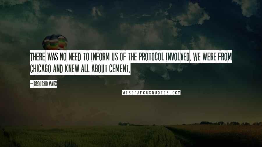 Groucho Marx Quotes: There was no need to inform us of the protocol involved. We were from Chicago and knew all about cement.