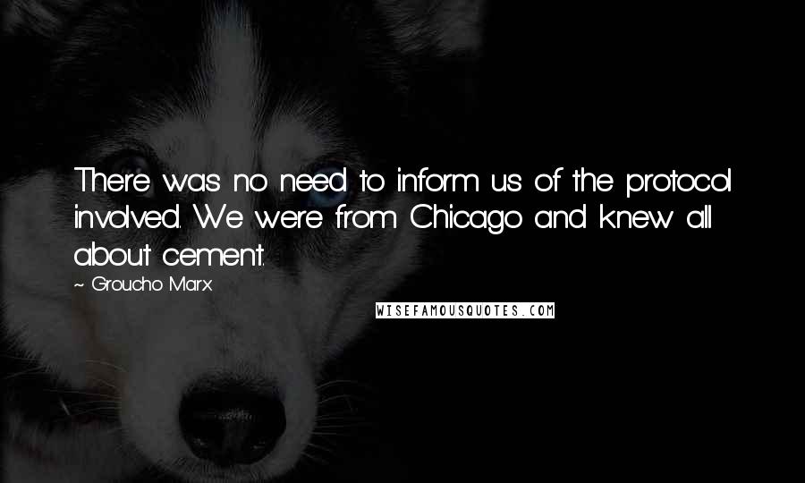 Groucho Marx Quotes: There was no need to inform us of the protocol involved. We were from Chicago and knew all about cement.