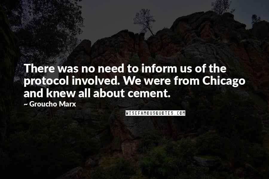 Groucho Marx Quotes: There was no need to inform us of the protocol involved. We were from Chicago and knew all about cement.