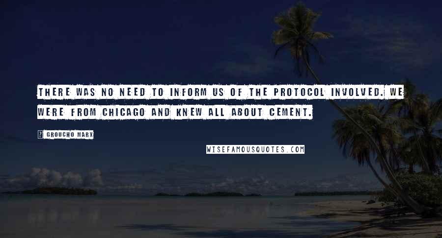 Groucho Marx Quotes: There was no need to inform us of the protocol involved. We were from Chicago and knew all about cement.