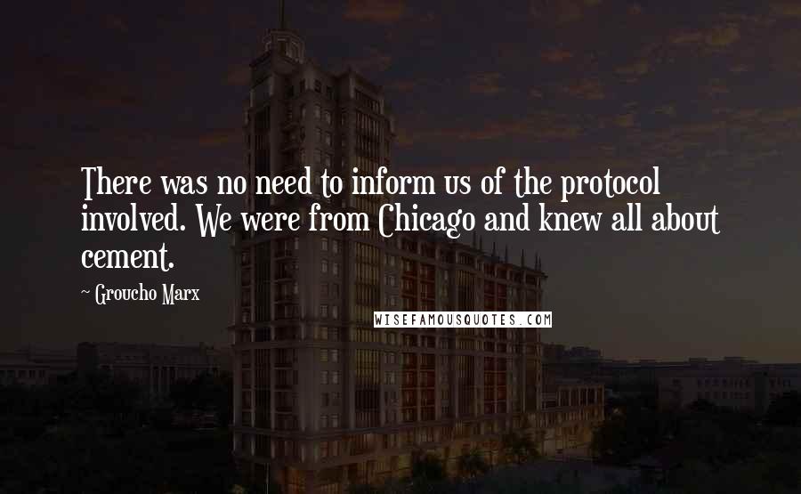 Groucho Marx Quotes: There was no need to inform us of the protocol involved. We were from Chicago and knew all about cement.