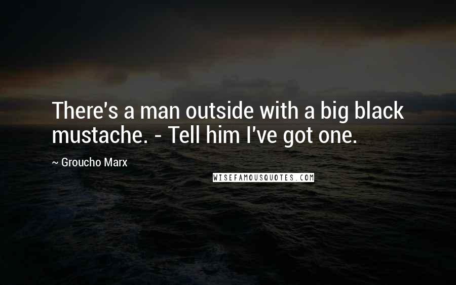 Groucho Marx Quotes: There's a man outside with a big black mustache. - Tell him I've got one.
