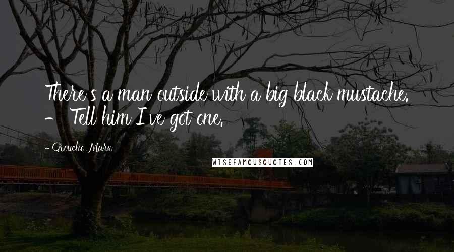 Groucho Marx Quotes: There's a man outside with a big black mustache. - Tell him I've got one.