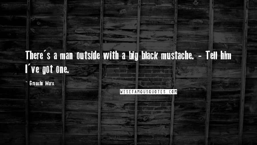 Groucho Marx Quotes: There's a man outside with a big black mustache. - Tell him I've got one.