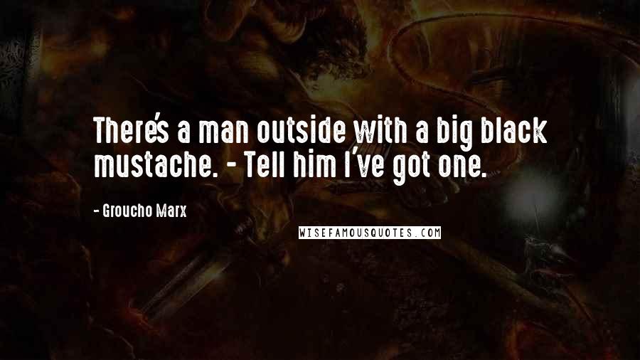 Groucho Marx Quotes: There's a man outside with a big black mustache. - Tell him I've got one.