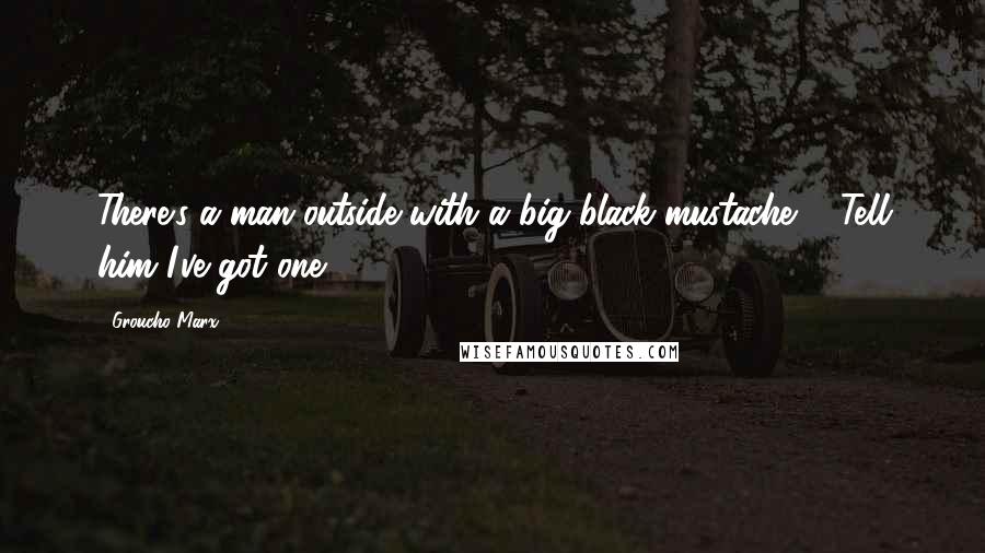 Groucho Marx Quotes: There's a man outside with a big black mustache. - Tell him I've got one.