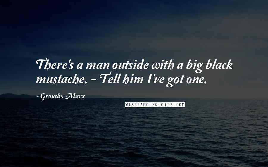 Groucho Marx Quotes: There's a man outside with a big black mustache. - Tell him I've got one.