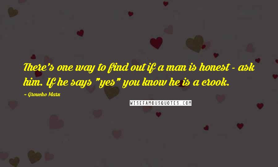 Groucho Marx Quotes: There's one way to find out if a man is honest - ask him. If he says "yes" you know he is a crook.