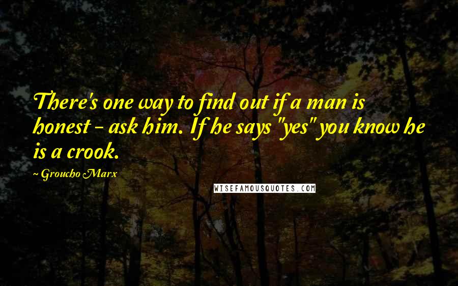 Groucho Marx Quotes: There's one way to find out if a man is honest - ask him. If he says "yes" you know he is a crook.