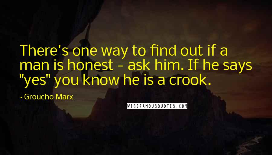 Groucho Marx Quotes: There's one way to find out if a man is honest - ask him. If he says "yes" you know he is a crook.