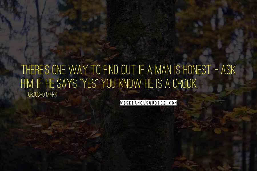 Groucho Marx Quotes: There's one way to find out if a man is honest - ask him. If he says "yes" you know he is a crook.