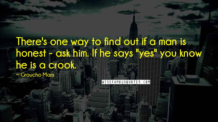 Groucho Marx Quotes: There's one way to find out if a man is honest - ask him. If he says "yes" you know he is a crook.