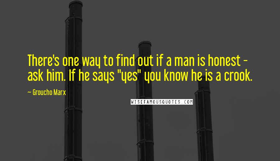 Groucho Marx Quotes: There's one way to find out if a man is honest - ask him. If he says "yes" you know he is a crook.