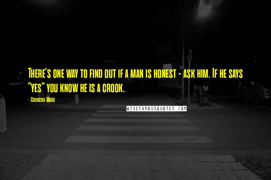 Groucho Marx Quotes: There's one way to find out if a man is honest - ask him. If he says "yes" you know he is a crook.