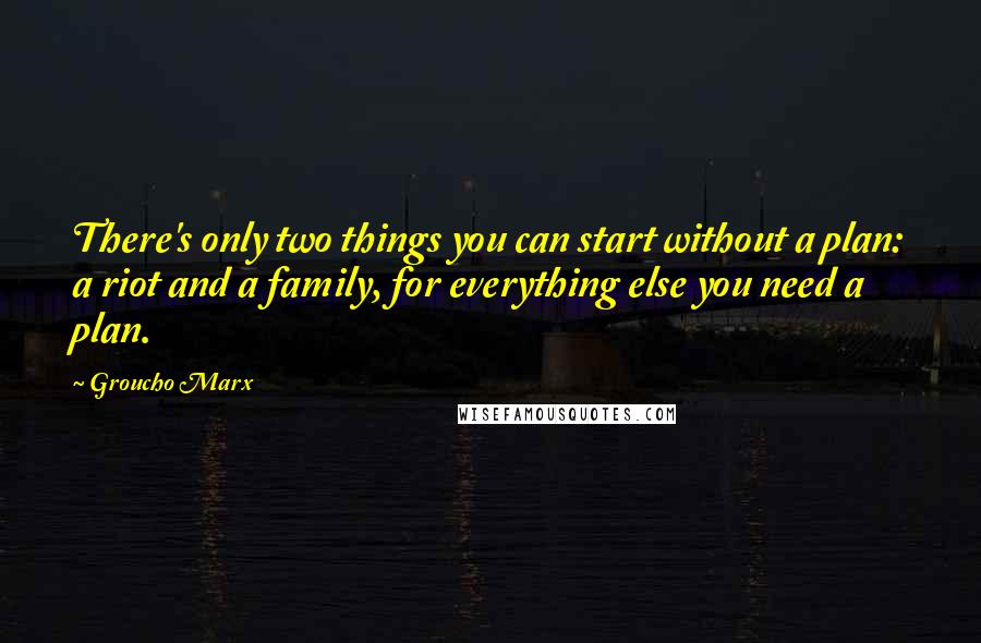 Groucho Marx Quotes: There's only two things you can start without a plan: a riot and a family, for everything else you need a plan.