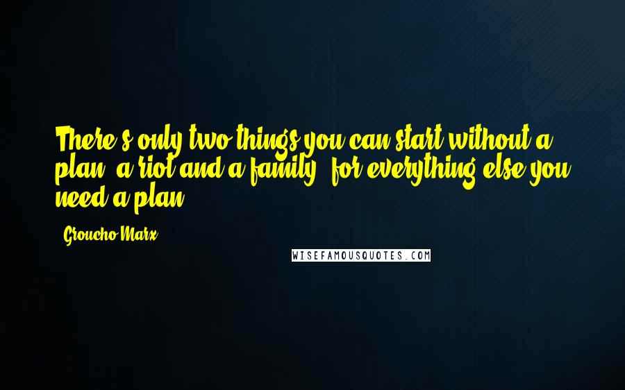 Groucho Marx Quotes: There's only two things you can start without a plan: a riot and a family, for everything else you need a plan.
