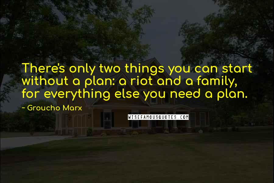 Groucho Marx Quotes: There's only two things you can start without a plan: a riot and a family, for everything else you need a plan.