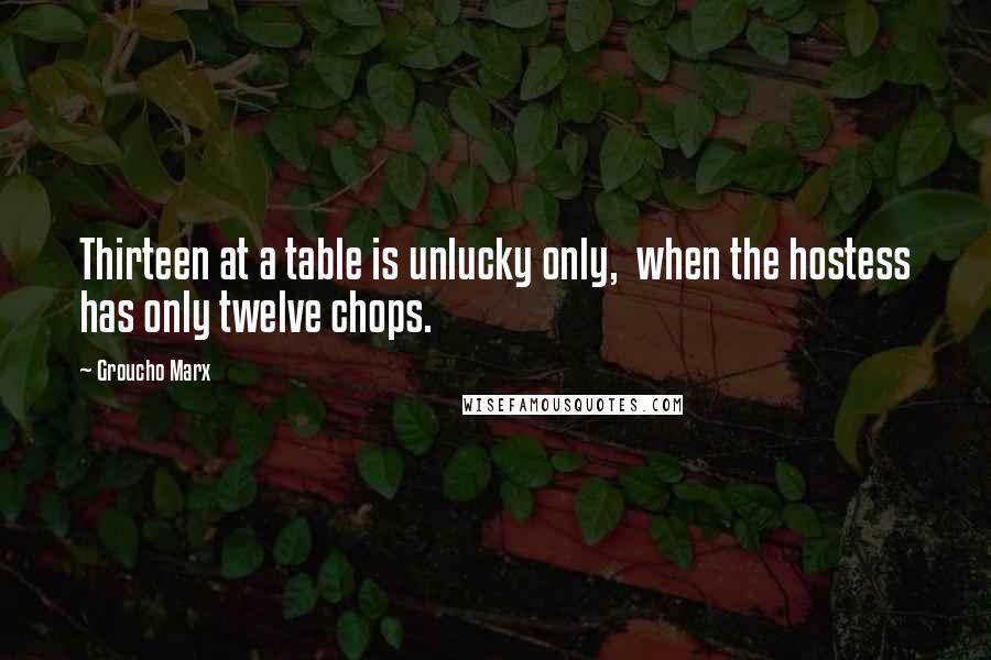 Groucho Marx Quotes: Thirteen at a table is unlucky only, when the hostess has only twelve chops.