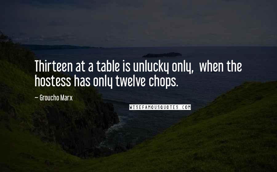 Groucho Marx Quotes: Thirteen at a table is unlucky only, when the hostess has only twelve chops.