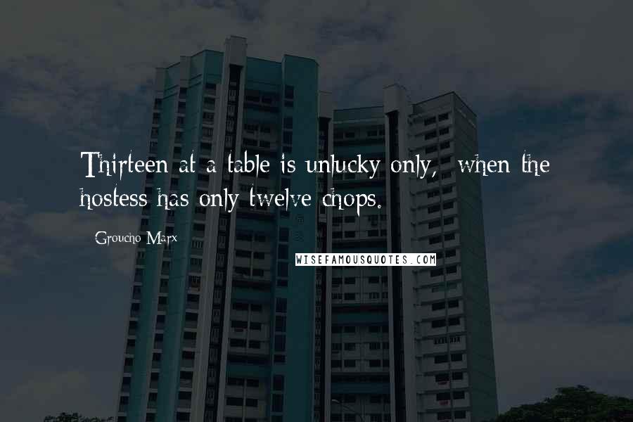 Groucho Marx Quotes: Thirteen at a table is unlucky only, when the hostess has only twelve chops.
