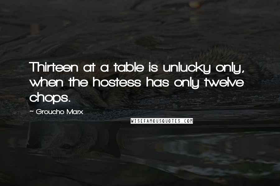 Groucho Marx Quotes: Thirteen at a table is unlucky only, when the hostess has only twelve chops.