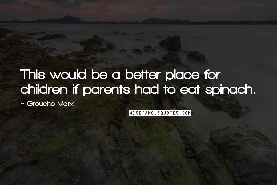 Groucho Marx Quotes: This would be a better place for children if parents had to eat spinach.