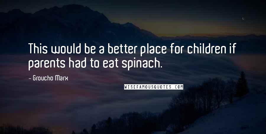 Groucho Marx Quotes: This would be a better place for children if parents had to eat spinach.