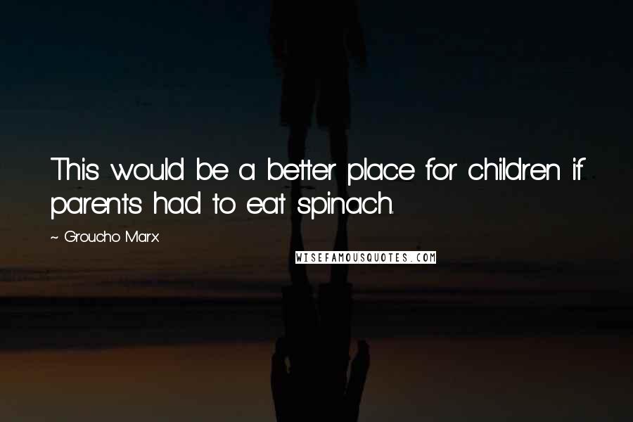 Groucho Marx Quotes: This would be a better place for children if parents had to eat spinach.