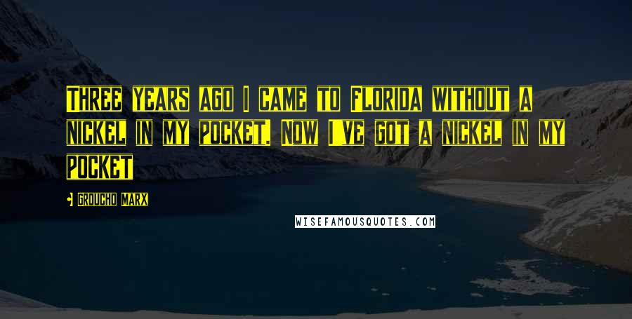 Groucho Marx Quotes: Three years ago I came to Florida without a nickel in my pocket. Now I've got a nickel in my pocket