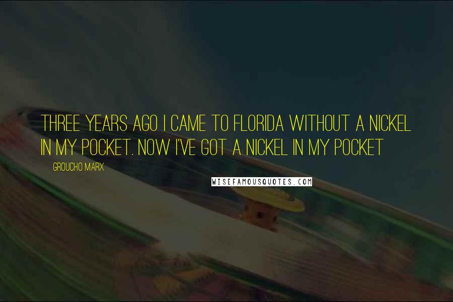 Groucho Marx Quotes: Three years ago I came to Florida without a nickel in my pocket. Now I've got a nickel in my pocket