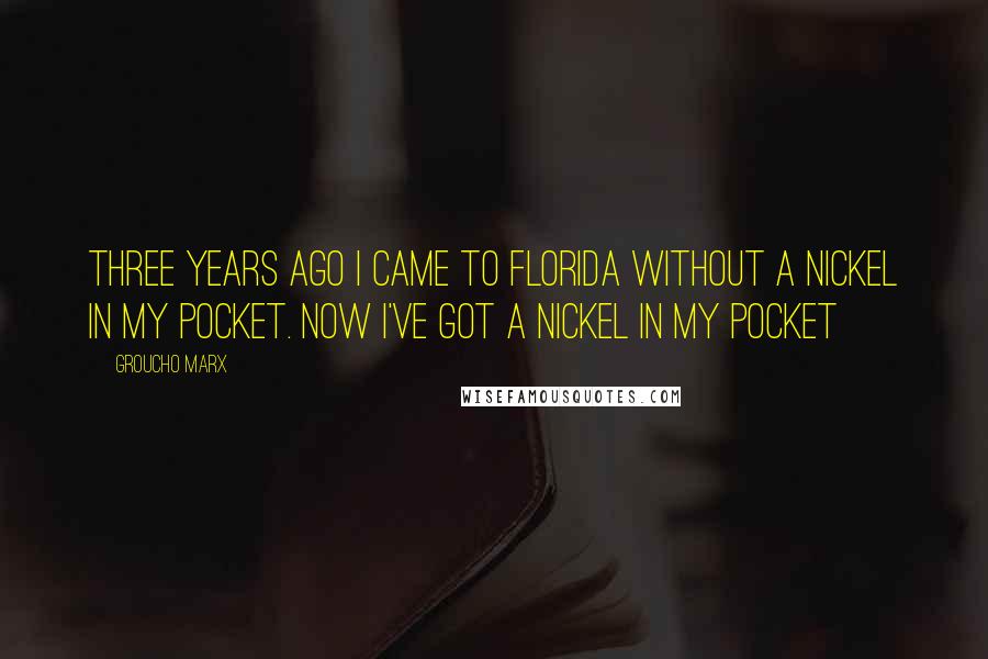 Groucho Marx Quotes: Three years ago I came to Florida without a nickel in my pocket. Now I've got a nickel in my pocket