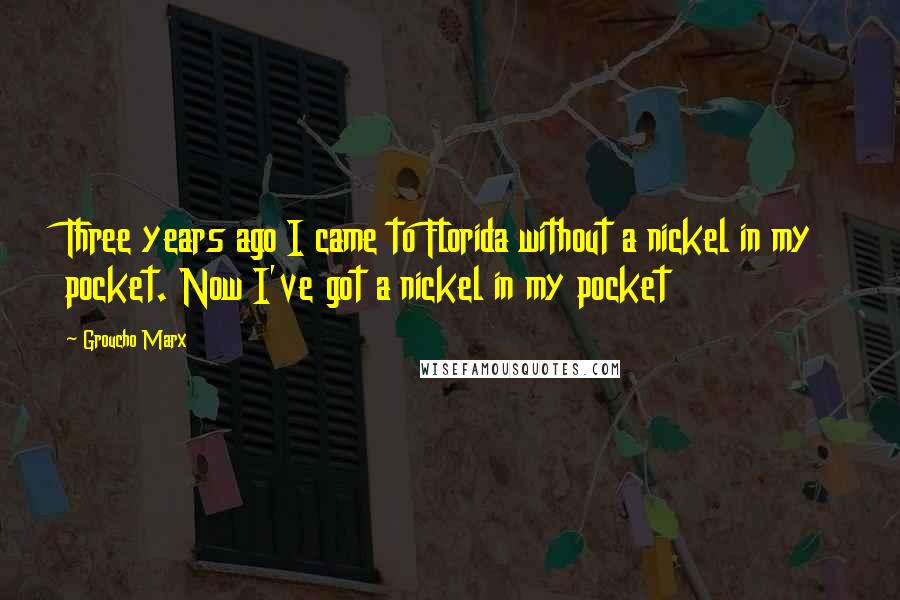 Groucho Marx Quotes: Three years ago I came to Florida without a nickel in my pocket. Now I've got a nickel in my pocket