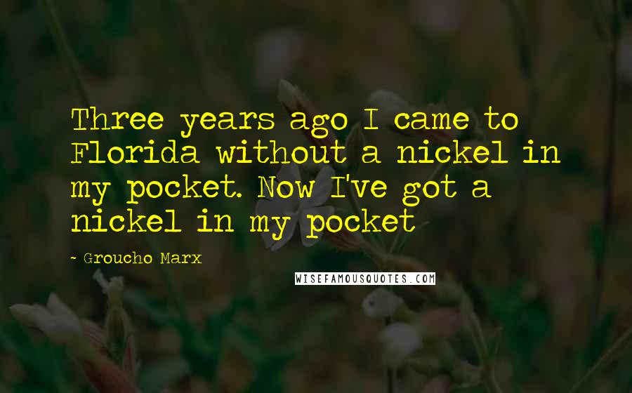 Groucho Marx Quotes: Three years ago I came to Florida without a nickel in my pocket. Now I've got a nickel in my pocket