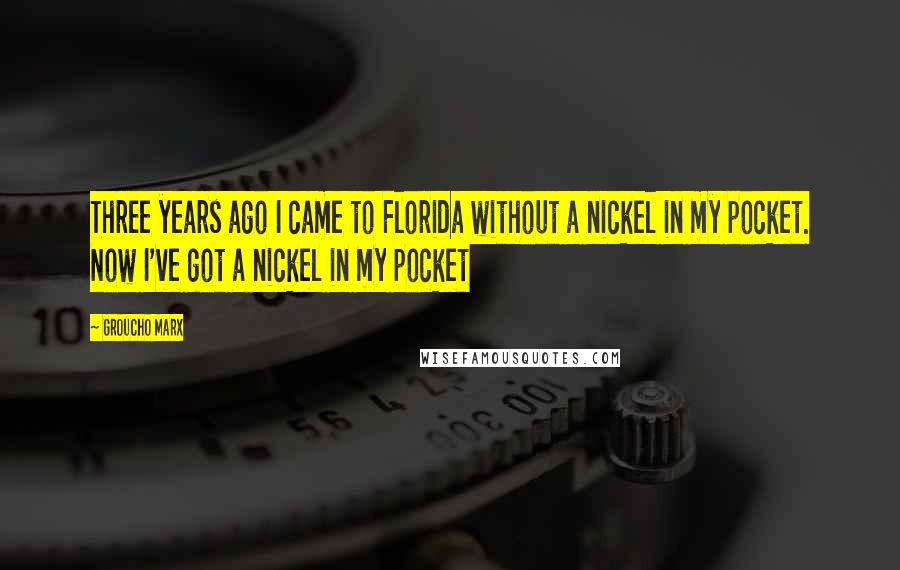 Groucho Marx Quotes: Three years ago I came to Florida without a nickel in my pocket. Now I've got a nickel in my pocket